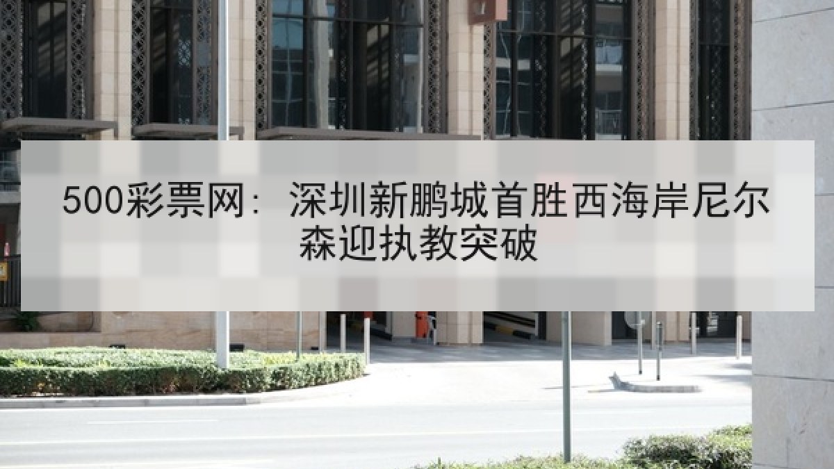 500彩票网: 深圳新鹏城首胜西海岸尼尔森迎执教突破 500彩票网: 深圳新鹏城首胜西海岸尼尔森迎执教突破