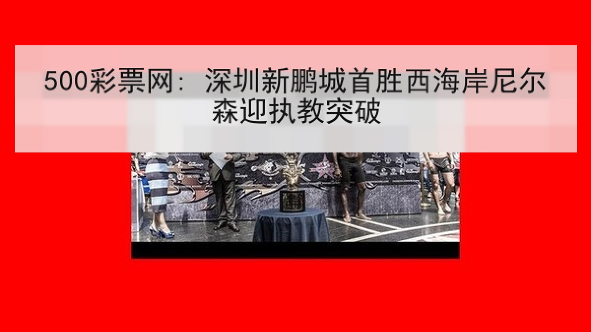 500彩票网: 深圳新鹏城首胜西海岸尼尔森迎执教突破 500彩票网: 深圳新鹏城首胜西海岸尼尔森迎执教突破