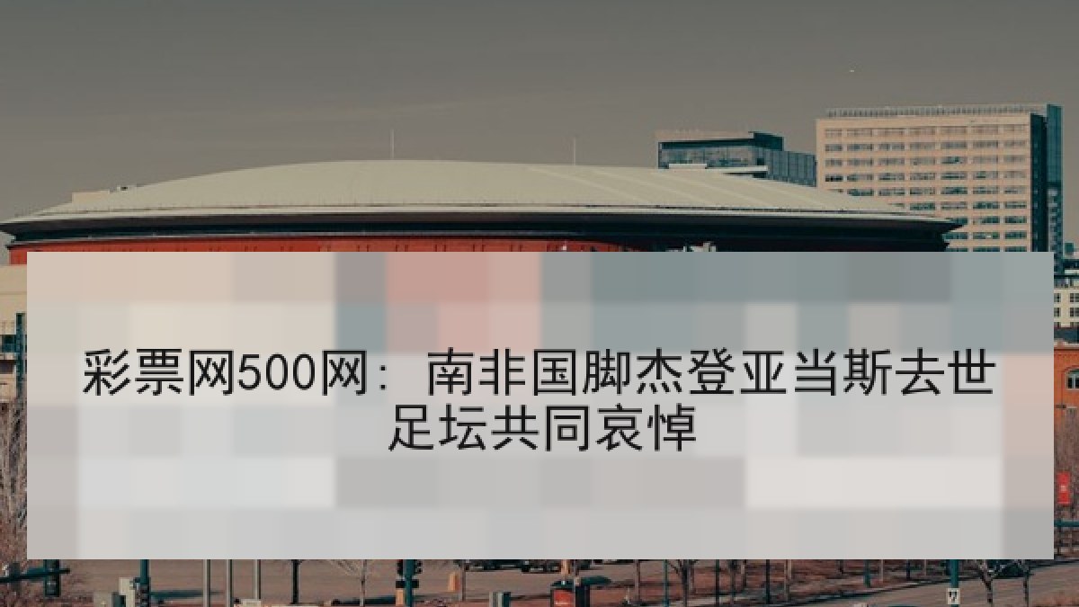 彩票网500网: 南非国脚杰登亚当斯去世足坛共同哀悼 彩票网500网: 南非国脚杰登亚当斯去世足坛共同哀悼