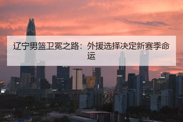 辽宁男篮卫冕之路：外援选择决定新赛季命运