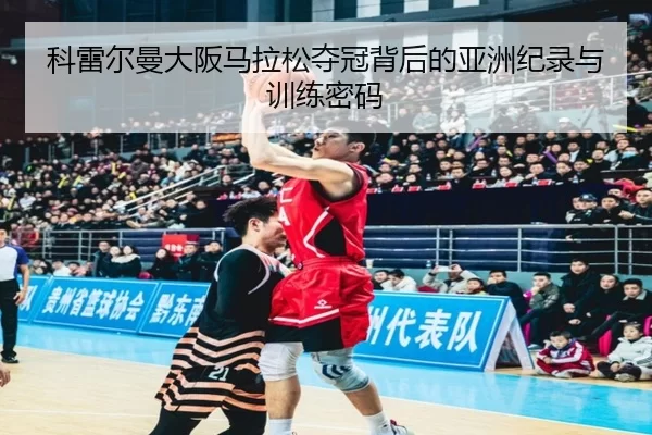 科雷尔曼大阪马拉松夺冠背后的亚洲纪录与训练密码