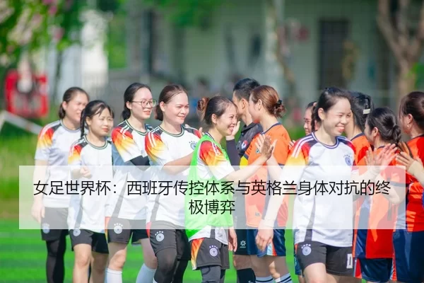 女足世界杯：西班牙传控体系与英格兰身体对抗的终极博弈
