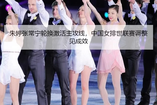 朱婷张常宁轮换激活主攻线，中国女排世联赛调整见成效