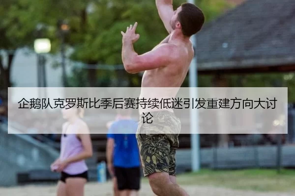 企鹅队克罗斯比季后赛持续低迷引发重建方向大讨论