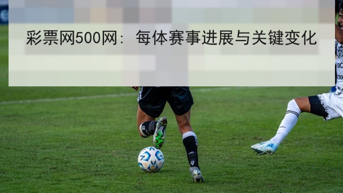 彩票网500网: 每体赛事进展与关键变化 彩票网500网: 每体赛事进展与关键变化