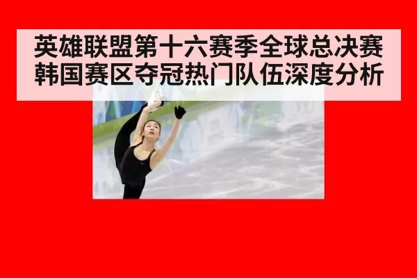 英雄联盟第十六赛季全球总决赛韩国赛区夺冠热门队伍深度分析