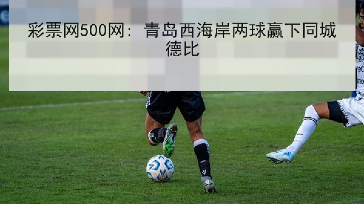 彩票网500网: 青岛西海岸两球赢下同城德比
