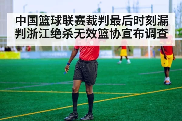 中国篮球联赛裁判最后时刻漏判浙江绝杀无效篮协宣布调查