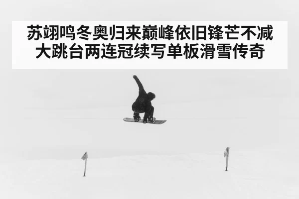 苏翊鸣冬奥归来巅峰依旧锋芒不减 大跳台两连冠续写单板滑雪传奇
