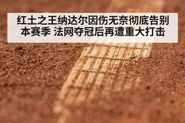 红土之王纳达尔因伤无奈彻底告别本赛季 法网夺冠后再遭重大打击