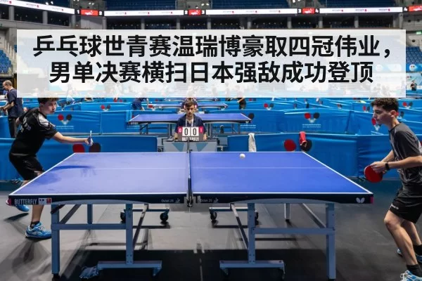 乒乓球世青赛温瑞博豪取四冠伟业，男单决赛横扫日本强敌成功登顶