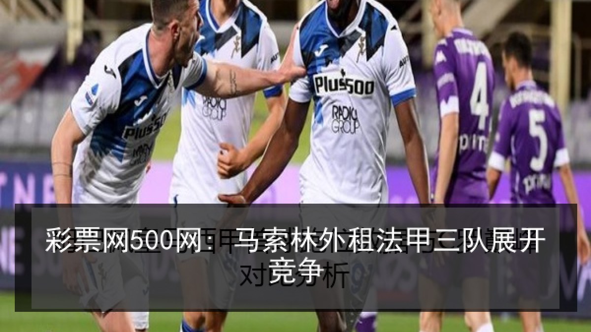 彩票网500网: 马索林外租法甲三队展开竞争