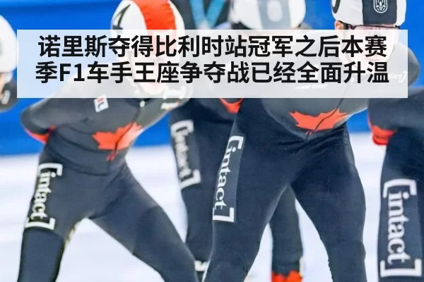 诺里斯夺得比利时站冠军之后本赛季F1车手王座争夺战已经全面升温