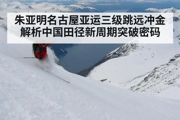 朱亚明名古屋亚运三级跳远冲金 解析中国田径新周期突破密码
