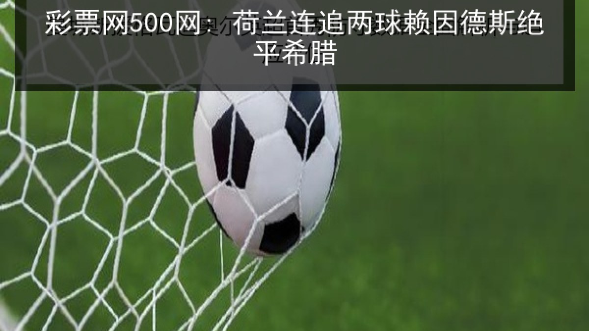 彩票网500网: 荷兰连追两球赖因德斯绝平希腊