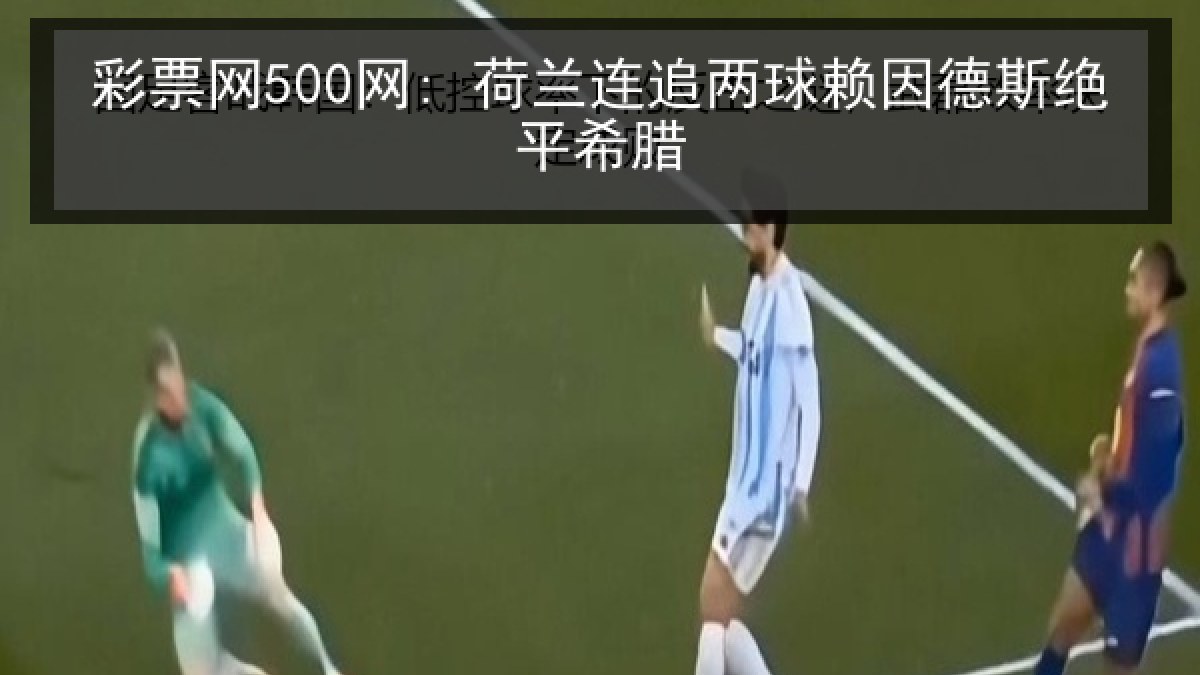 彩票网500网: 荷兰连追两球赖因德斯绝平希腊