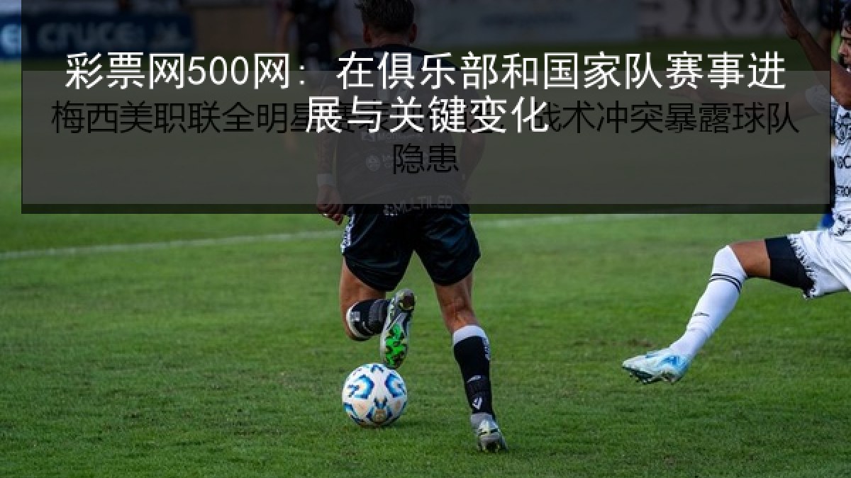 彩票网500网: 在俱乐部和国家队赛事进展与关键变化