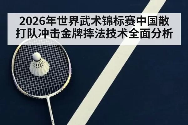 2026年世界武术锦标赛中国散打队冲击金牌摔法技术全面分析